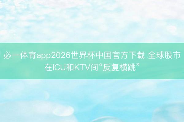 必一体育app2026世界杯中国官方下载 全球股市在ICU和KTV间“反复横跳”