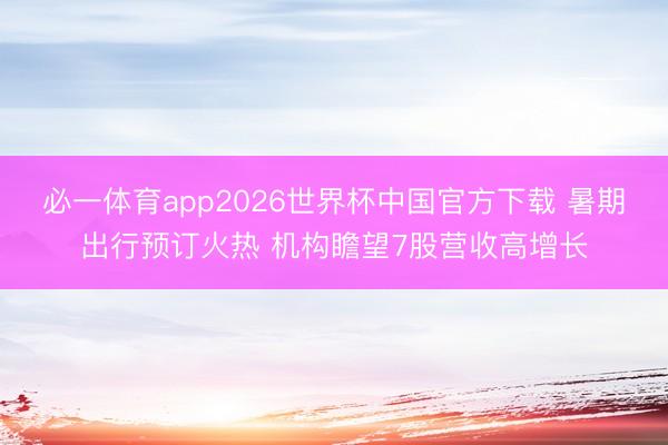 必一体育app2026世界杯中国官方下载 暑期出行预订火热 机构瞻望7股营收高增长