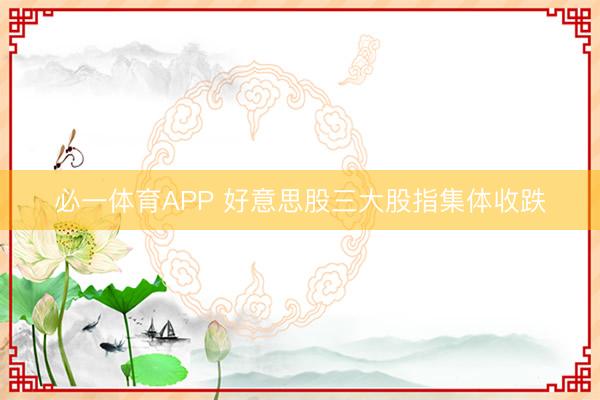 必一体育APP 好意思股三大股指集体收跌