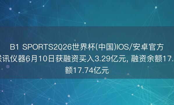 B1 SPORTS2026世界杯(中国)IOS/安卓官方下载 联讯仪器6月10日获融资买入3.29亿元, 融资余额17.74亿元