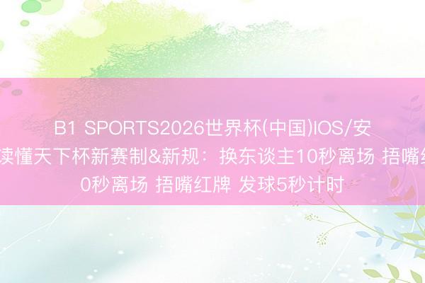 B1 SPORTS2026世界杯(中国)IOS/安卓官方下载 一文读懂天下杯新赛制&新规：换东谈主10秒离场 捂嘴红牌 发球5秒计时