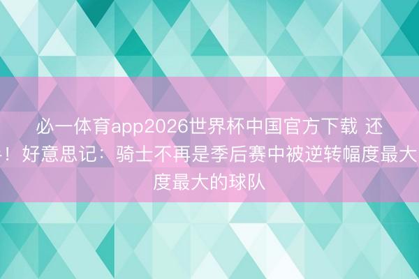 必一体育app2026世界杯中国官方下载 还有妙手!好意思记:骑士不再是季后赛中被逆转幅度最大的球队