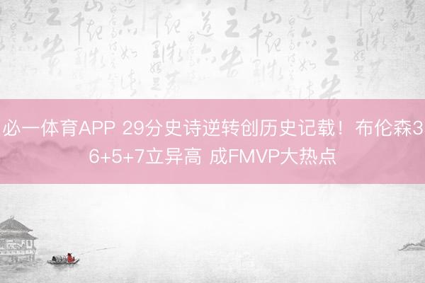 必一体育APP 29分史诗逆转创历史记载！布伦森36+5+7立异高 成FMVP大热点