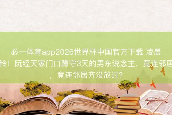 必一体育app2026世界杯中国官方下载 凌晨6点被按门铃！阮经天家门口蹲守3天的男东说念主，竟连邻居齐没放过？