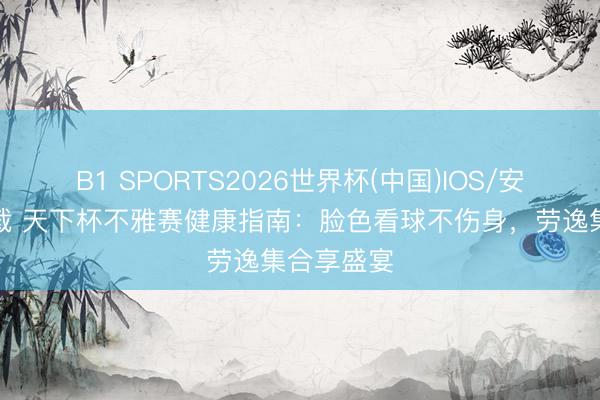 B1 SPORTS2026世界杯(中国)IOS/安卓官方下载 天下杯不雅赛健康指南：脸色看球不伤身，劳逸集合享盛宴