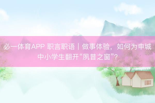 必一体育APP 职言职语|做事体验,如何为申城中小学生翻开“夙昔之窗”?