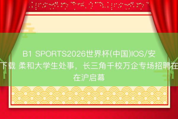 B1 SPORTS2026世界杯(中国)IOS/安卓官方下载 柔和大学生处事，长三角千校万企专场招聘在沪启幕