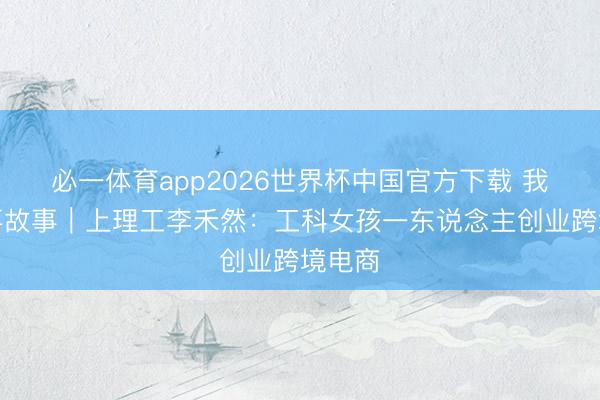 必一体育app2026世界杯中国官方下载 我的办事故事｜上理工李禾然：工科女孩一东说念主创业跨境电商
