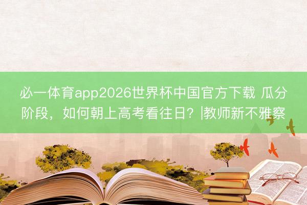必一体育app2026世界杯中国官方下载 瓜分阶段，如何朝上高考看往日？|教师新不雅察