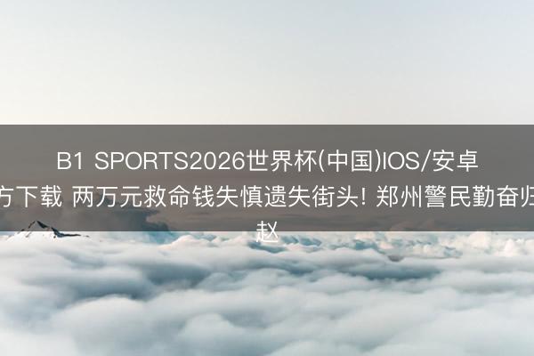 B1 SPORTS2026世界杯(中国)IOS/安卓官方下载 两万元救命钱失慎遗失街头! 郑州警民勤奋归赵
