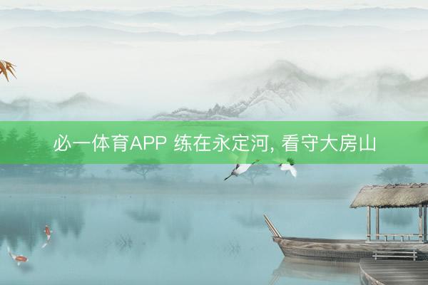 必一体育APP 练在永定河， 看守大房山