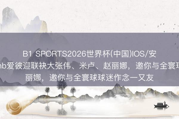 B1 SPORTS2026世界杯(中国)IOS/安卓官方下载 Airbnb爱彼迎联袂大张伟、米卢、赵丽娜，邀你与全寰球球迷作念一又友