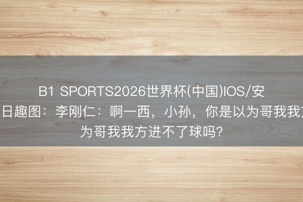 B1 SPORTS2026世界杯(中国)IOS/安卓官方下载 本日趣图:李刚仁:啊一西,小孙,你是以为哥我我方进不了球吗?