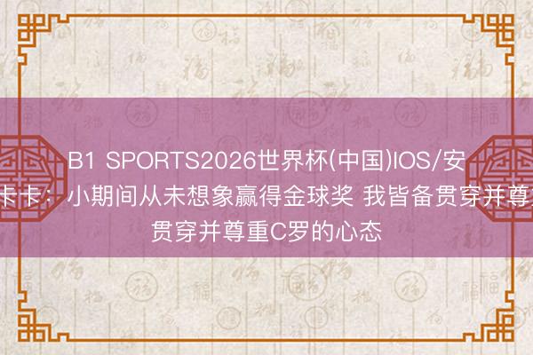 B1 SPORTS2026世界杯(中国)IOS/安卓官方下载 卡卡：小期间从未想象赢得金球奖 我皆备贯穿并尊重C罗的心态