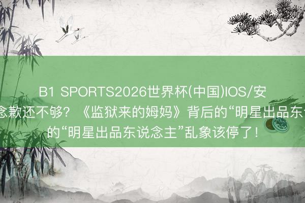 B1 SPORTS2026世界杯(中国)IOS/安卓官方下载 汪涵说念歉还不够？《监狱来的姆妈》背后的“明星出品东说念主”乱象该停了！