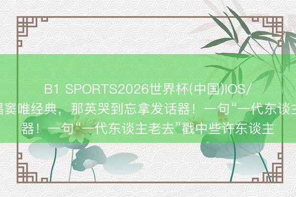 B1 SPORTS2026世界杯(中国)IOS/安卓官方下载 窦靖童唱窦唯经典，那英哭到忘拿发话器！一句“一代东谈主老去”戳中些许东谈主