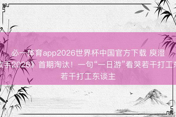 必一体育app2026世界杯中国官方下载 庾澄庆《歌手2026》首期淘汰！一句“一日游”看哭若干打工东谈主