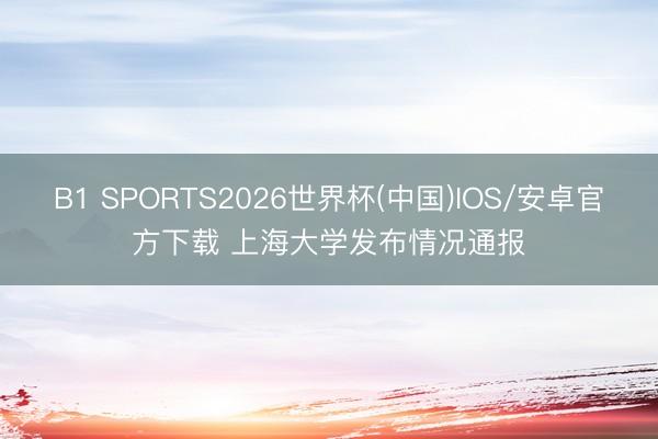 B1 SPORTS2026世界杯(中国)IOS/安卓官方下载 上海大学发布情况通报