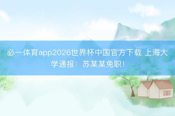 必一体育app2026世界杯中国官方下载 上海大学通报：苏某某免职！
