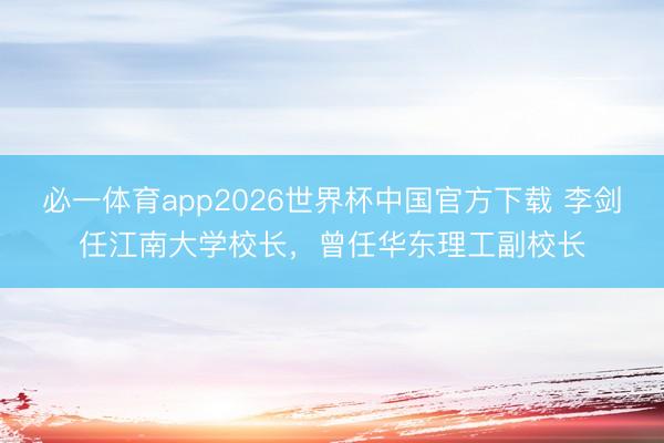 必一体育app2026世界杯中国官方下载 李剑任江南大学校长,曾任华东理工副校长