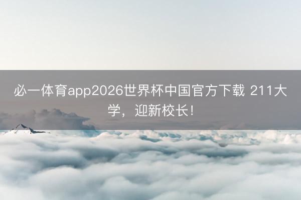 必一体育app2026世界杯中国官方下载 211大学，迎新校长！