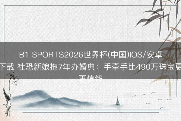 B1 SPORTS2026世界杯(中国)IOS/安卓官方下载 社恐新娘拖7年办婚典：手牵手比490万珠宝更值钱