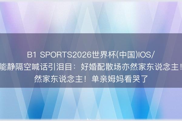 B1 SPORTS2026世界杯(中国)IOS/安卓官方下载 伊能静隔空喊话引泪目：好婚配散场亦然家东说念主！单亲姆妈看哭了