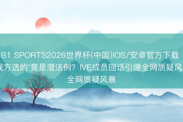 B1 SPORTS2026世界杯(中国)IOS/安卓官方下载 '我方选的'竟是潜法例?IVE成员回话引爆全网质疑风暴