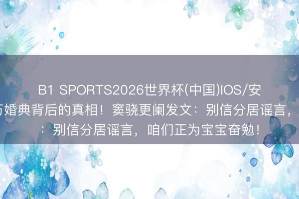 B1 SPORTS2026世界杯(中国)IOS/安卓官方下载 5000万婚典背后的真相！窦骁更阑发文：别信分居谣言，咱们正为宝宝奋勉！