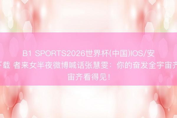 B1 SPORTS2026世界杯(中国)IOS/安卓官方下载 者来女半夜微博喊话张慧雯:你的奋发全宇宙齐看得见!