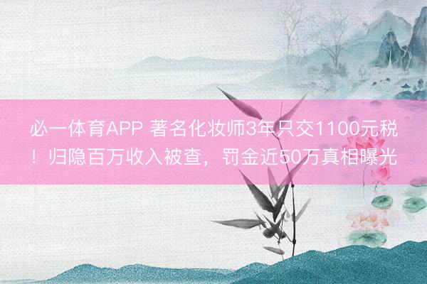 必一体育APP 著名化妆师3年只交1100元税！归隐百万收入被查，罚金近50万真相曝光