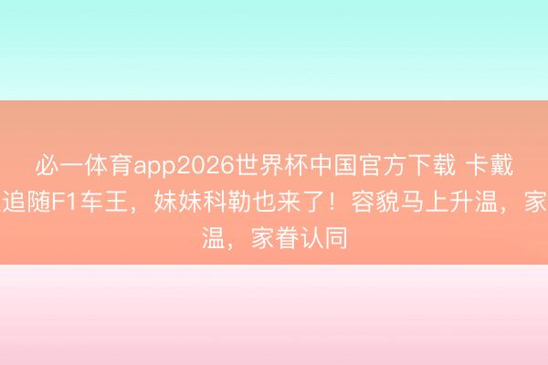 必一体育app2026世界杯中国官方下载 卡戴珊全程追随F1车王，妹妹科勒也来了！容貌马上升温，家眷认同