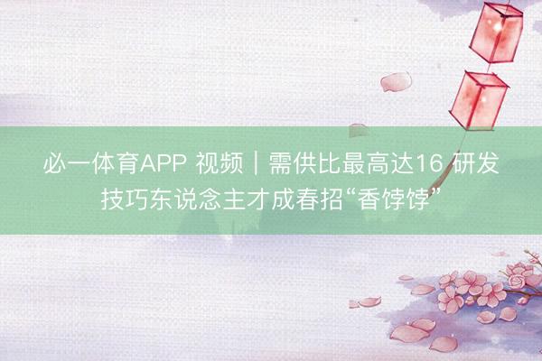 必一体育APP 视频｜需供比最高达16 研发技巧东说念主才成春招“香饽饽”