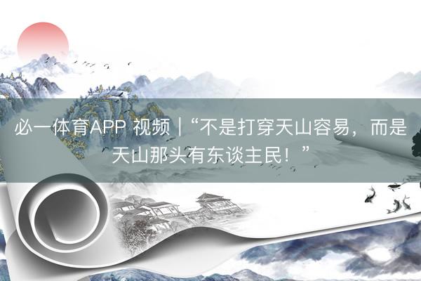 必一体育APP 视频｜“不是打穿天山容易，而是天山那头有东谈主民！”