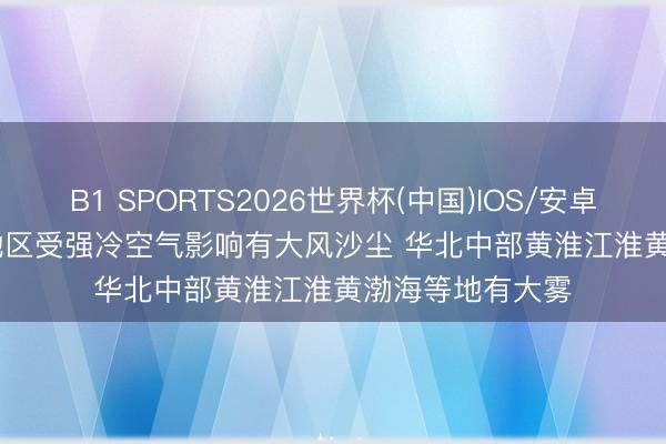 B1 SPORTS2026世界杯(中国)IOS/安卓官方下载 朔方地区受强冷空气影响有大风沙尘 华北中部黄淮江淮黄渤海等地有大雾
