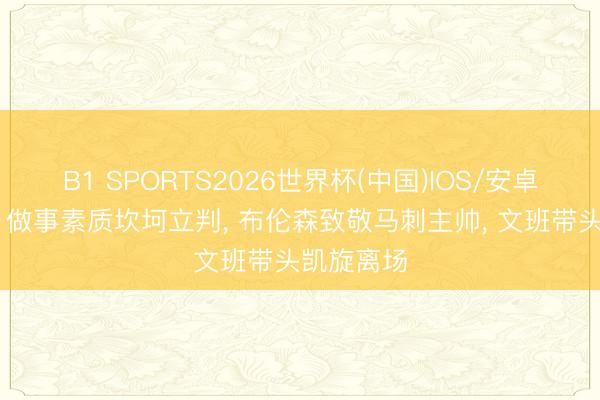 B1 SPORTS2026世界杯(中国)IOS/安卓官方下载 做事素质坎坷立判， 布伦森致敬马刺主帅， 文班带头凯旋离场