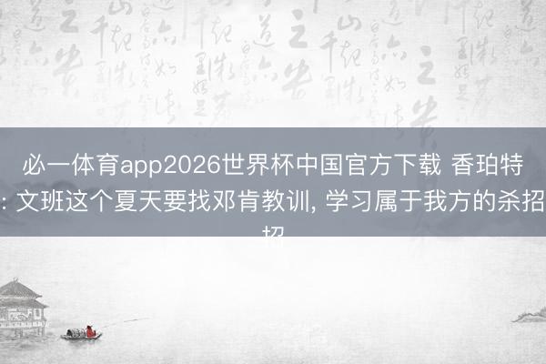 必一体育app2026世界杯中国官方下载 香珀特: 文班这个夏天要找邓肯教训， 学习属于我方的杀招