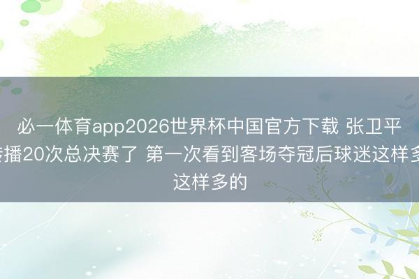 必一体育app2026世界杯中国官方下载 张卫平: 转播20次总决赛了 第一次看到客场夺冠后球迷这样多的
