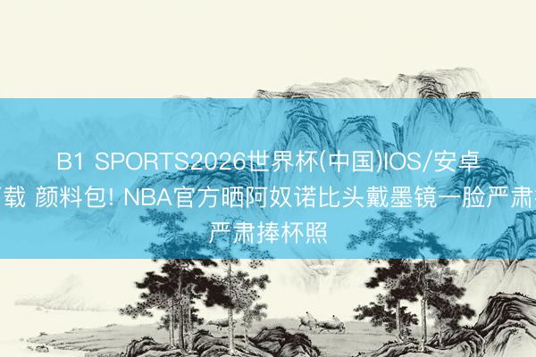 B1 SPORTS2026世界杯(中国)IOS/安卓官方下载 颜料包! NBA官方晒阿奴诺比头戴墨镜一脸严肃捧杯照