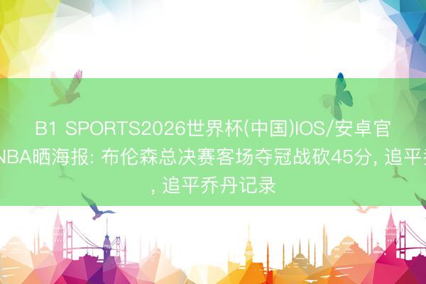 B1 SPORTS2026世界杯(中国)IOS/安卓官方下载 NBA晒海报: 布伦森总决赛客场夺冠战砍45分， 追平乔丹记录
