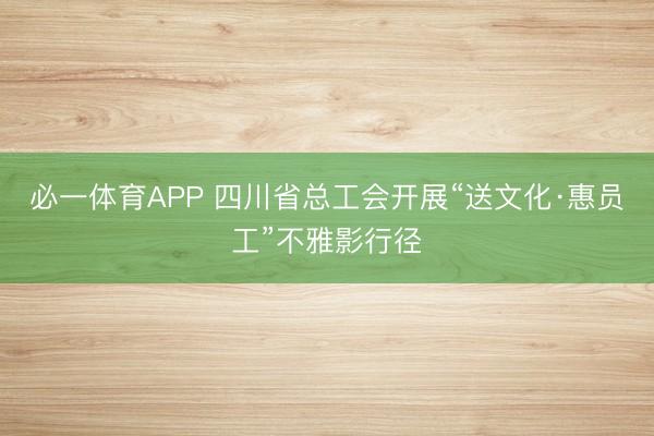 必一体育APP 四川省总工会开展“送文化·惠员工”不雅影行径