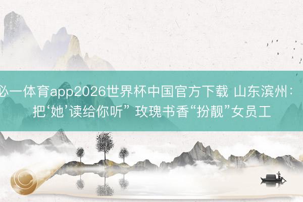 必一体育app2026世界杯中国官方下载 山东滨州:“把‘她’读给你听” 玫瑰书香“扮靓”女员工