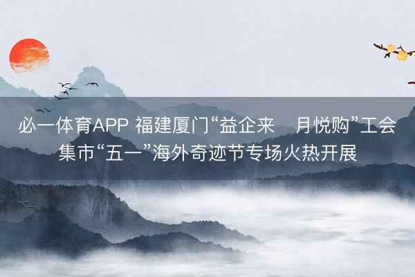 必一体育APP 福建厦门“益企来・月悦购”工会集市“五一”海外奇迹节专场火热开展