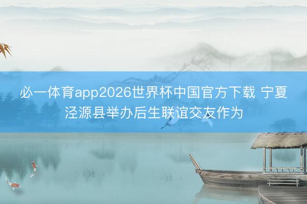 必一体育app2026世界杯中国官方下载 宁夏泾源县举办后生联谊交友作为