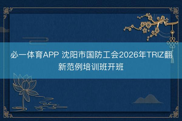 必一体育APP 沈阳市国防工会2026年TRIZ翻新范例培训班开班