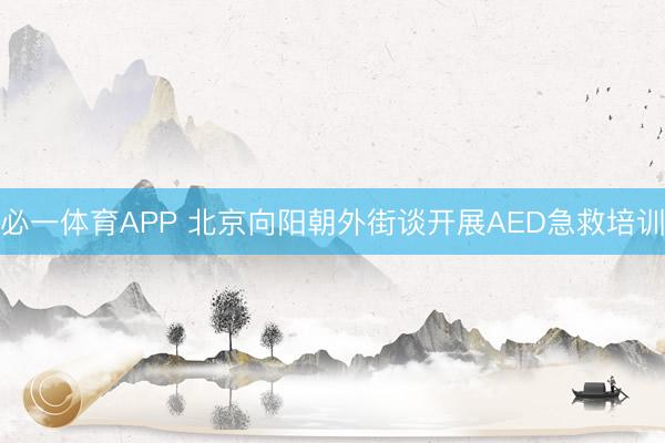 必一体育APP 北京向阳朝外街谈开展AED急救培训