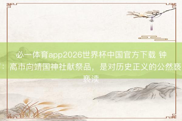 必一体育app2026世界杯中国官方下载 钟声:高市向靖国神社献祭品,是对历史正义的公然亵渎