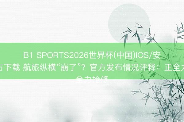 B1 SPORTS2026世界杯(中国)IOS/安卓官方下载 航旅纵横“崩了”？官方发布情况评释：正全力抢修