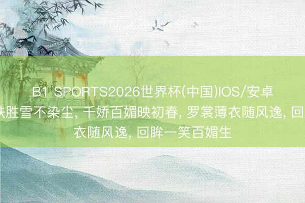 B1 SPORTS2026世界杯(中国)IOS/安卓官方下载 肌肤胜雪不染尘， 千娇百媚映初春， 罗裳薄衣随风逸， 回眸一笑百媚生