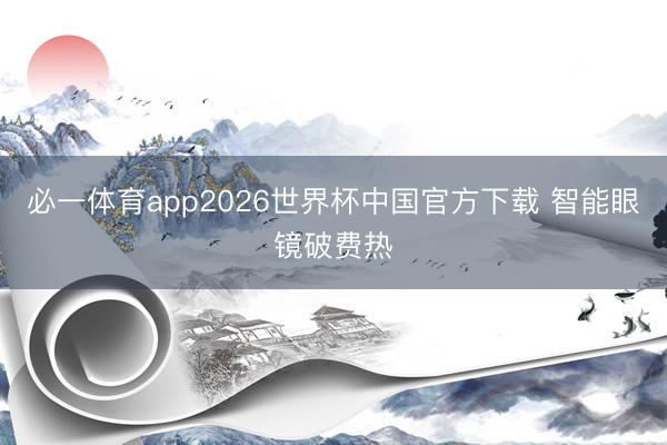 必一体育app2026世界杯中国官方下载 智能眼镜破费热